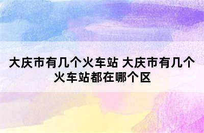 大庆市有几个火车站 大庆市有几个火车站都在哪个区